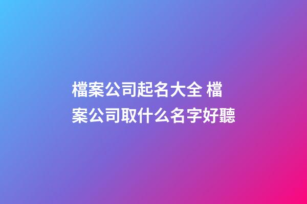 檔案公司起名大全 檔案公司取什么名字好聽-第1張-公司起名-玄機派
